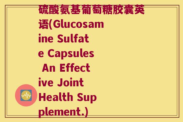 硫酸氨基葡萄糖胶囊英语(Glucosamine Sulfate Capsules An Effective Joint Health Supplement.)