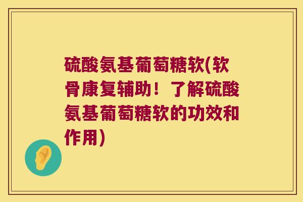 硫酸氨基葡萄糖软(软骨康复辅助!了解硫酸氨基葡萄糖软的功效和作用)