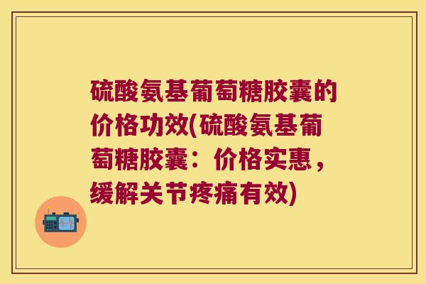 硫酸氨基葡萄糖胶囊的价格功效(硫酸氨基葡萄糖胶囊:价格实惠,缓解关节疼痛有效)