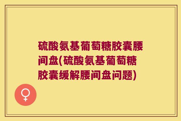 硫酸氨基葡萄糖胶囊腰间盘(硫酸氨基葡萄糖胶囊缓解腰间盘问题)