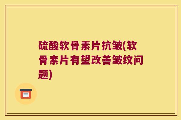 硫酸软骨素片抗皱(软骨素片有望改善皱纹问题)