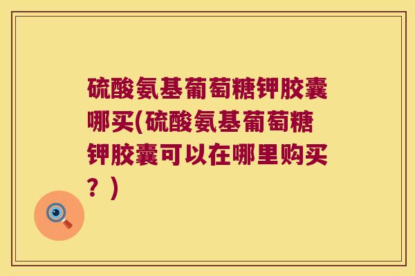 硫酸氨基葡萄糖钾胶囊哪买(硫酸氨基葡萄糖钾胶囊可以在哪里购买?)