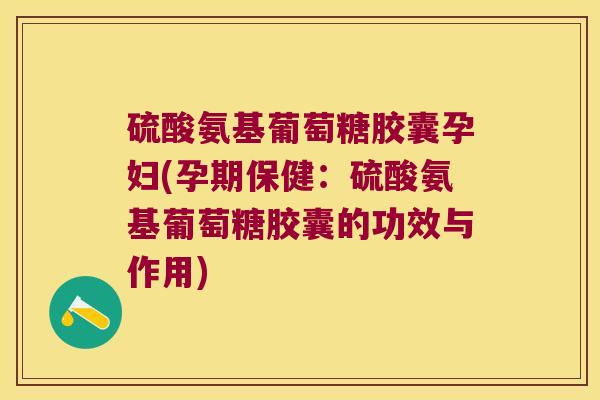 硫酸氨基葡萄糖胶囊孕妇(孕期保健:硫酸氨基葡萄糖胶囊的功效与作用)