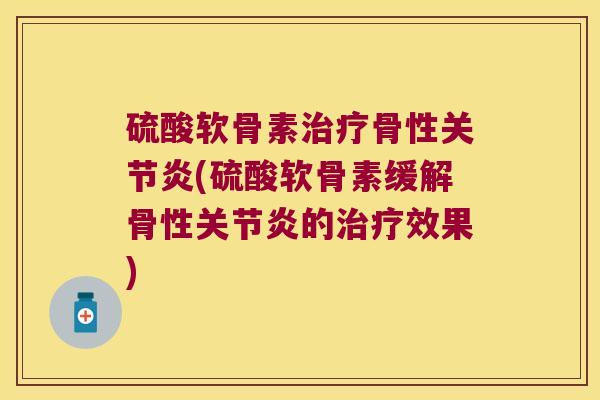 硫酸软骨素治疗骨性关节炎(硫酸软骨素缓解骨性关节炎的治疗效果)