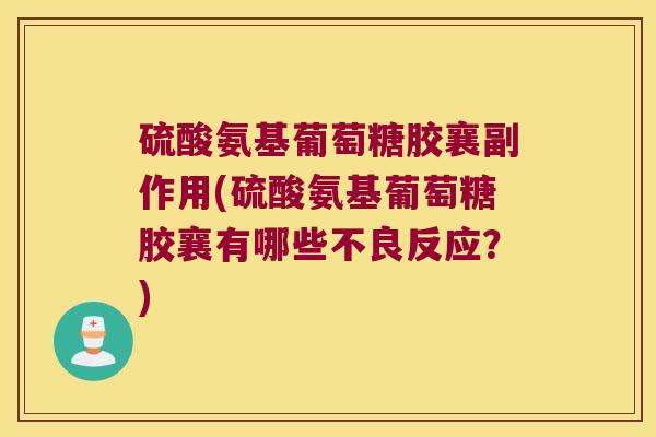 硫酸氨基葡萄糖胶襄副作用(硫酸氨基葡萄糖胶襄有哪些不良反应?)