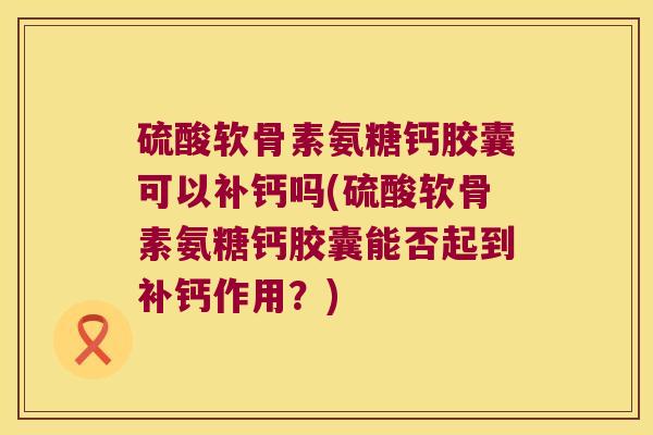 硫酸软骨素氨糖钙胶囊可以补钙吗(硫酸软骨素氨糖钙胶囊能否起到补钙作用?)