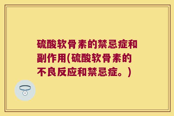 硫酸软骨素的禁忌症和副作用(硫酸软骨素的不良反应和禁忌症。)