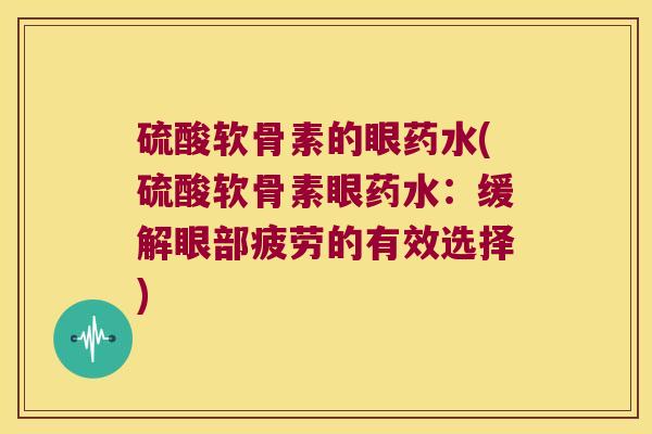 硫酸软骨素的眼药水(硫酸软骨素眼药水:缓解眼部疲劳的有效选择)