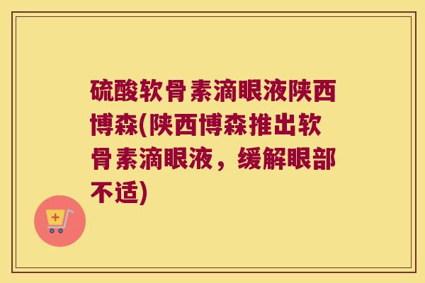 硫酸软骨素滴眼液陕西博森(陕西博森推出软骨素滴眼液,缓解眼部不适)