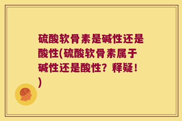 硫酸软骨素是碱性还是酸性(硫酸软骨素属于碱性还是酸性?释疑!) 硫酸软骨素是碱性还是酸性(硫酸软骨素属于碱性还是酸性?释疑!)