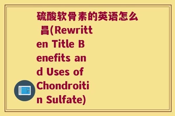 硫酸软骨素的英语怎么 昌(Rewritten Title Benefits and Uses of Chondroitin Sulfate)