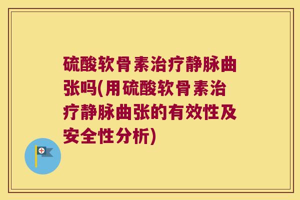 硫酸软骨素治疗静脉曲张吗(用硫酸软骨素治疗静脉曲张的有效性及安全性分析)