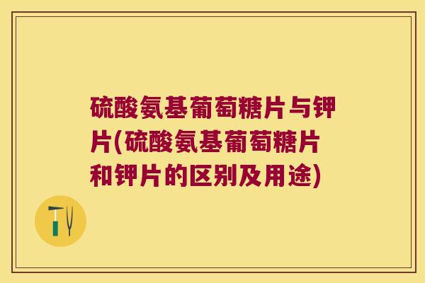 硫酸氨基葡萄糖片与钾片(硫酸氨基葡萄糖片和钾片的区别及用途)