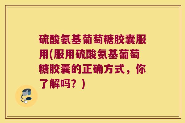 硫酸氨基葡萄糖胶囊服用(服用硫酸氨基葡萄糖胶囊的正确方式,你了解吗?)