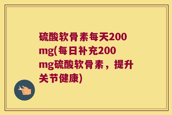 硫酸软骨素每天200mg(每日补充200mg硫酸软骨素,提升关节健康)