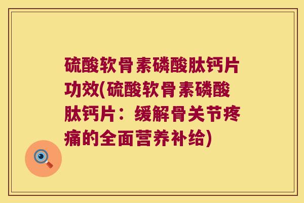 硫酸软骨素磷酸肽钙片功效(硫酸软骨素磷酸肽钙片:缓解骨关节疼痛的全面营养补给)