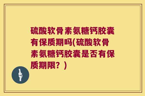 硫酸软骨素氨糖钙胶囊有保质期吗(硫酸软骨素氨糖钙胶囊是否有保质期限？)