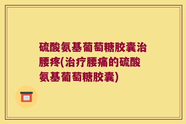 硫酸氨基葡萄糖胶囊治腰疼(治疗腰痛的硫酸氨基葡萄糖胶囊)