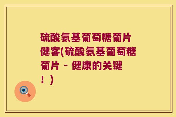 硫酸氨基葡萄糖葡片 健客(硫酸氨基葡萄糖葡片 - 健康的关键!)