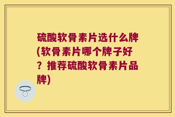 硫酸软骨素片选什么牌(软骨素片哪个牌子好?推荐硫酸软骨素片品牌)