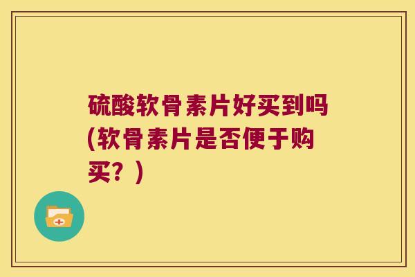 硫酸软骨素片好买到吗(软骨素片是否便于购买?)