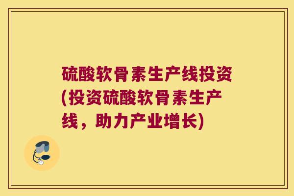 硫酸软骨素生产线投资(投资硫酸软骨素生产线,助力产业增长)
