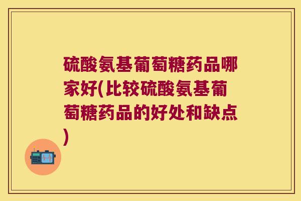 硫酸氨基葡萄糖药品哪家好(比较硫酸氨基葡萄糖药品的好处和缺点)
