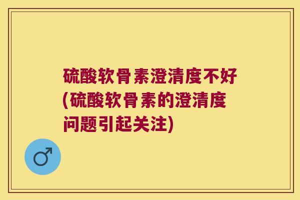 硫酸软骨素澄清度不好(硫酸软骨素的澄清度问题引起关注) 硫酸软骨素澄清度不好(硫酸软骨素的澄清度问题引起关注)