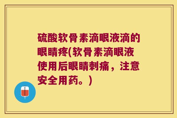 硫酸软骨素滴眼液滴的眼睛疼(软骨素滴眼液使用后眼睛刺痛,注意安全用药。)