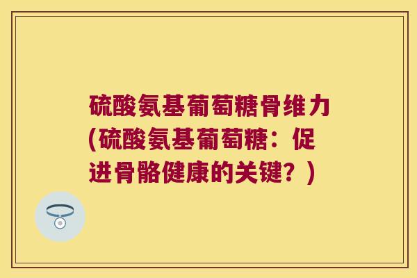 硫酸氨基葡萄糖骨维力(硫酸氨基葡萄糖:促进骨骼健康的关键?)