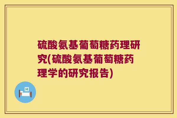硫酸氨基葡萄糖药理研究(硫酸氨基葡萄糖药理学的研究报告)