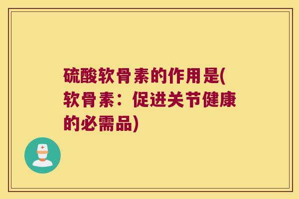 硫酸软骨素的作用是(软骨素:促进关节健康的必需品)