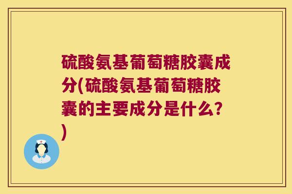 硫酸氨基葡萄糖胶囊成分(硫酸氨基葡萄糖胶囊的主要成分是什么?)