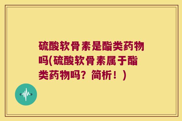 硫酸软骨素是酯类药物吗(硫酸软骨素属于酯类药物吗?简析!)