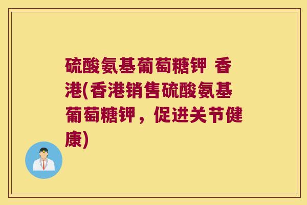 硫酸氨基葡萄糖钾 香港(香港销售硫酸氨基葡萄糖钾,促进关节健康)