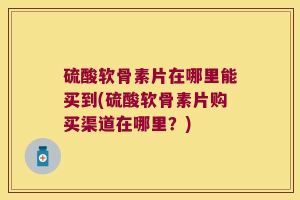 硫酸软骨素片在哪里能买到(硫酸软骨素片购买渠道在哪里?)