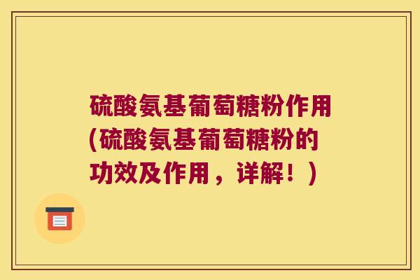 硫酸氨基葡萄糖粉作用(硫酸氨基葡萄糖粉的功效及作用,详解!)