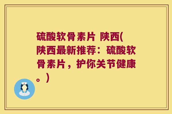 硫酸软骨素片 陕西(陕西最新推荐：硫酸软骨素片，护你关节健康。)