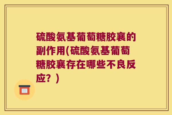 硫酸氨基葡萄糖胶襄的副作用(硫酸氨基葡萄糖胶襄存在哪些不良反应?)