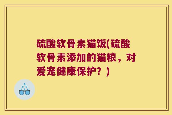 硫酸软骨素猫饭(硫酸软骨素添加的猫粮,对爱宠健康保护?)