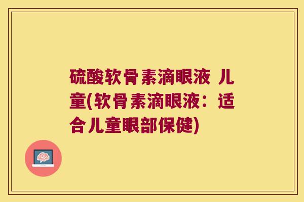 硫酸软骨素滴眼液 儿童(软骨素滴眼液:适合儿童眼部保健)
