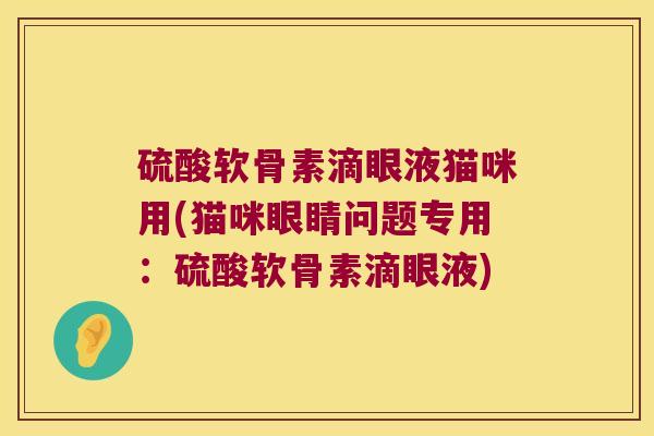硫酸软骨素滴眼液猫咪用(猫咪眼睛问题专用:硫酸软骨素滴眼液) 硫酸软骨素滴眼液猫咪用(猫咪眼睛问题专用:硫酸软骨素滴眼液)