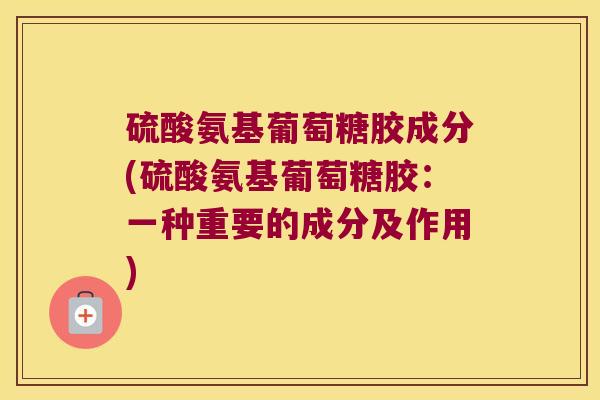 硫酸氨基葡萄糖胶成分(硫酸氨基葡萄糖胶:一种重要的成分及作用)