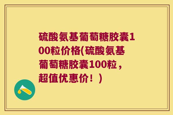 硫酸氨基葡萄糖胶囊100粒价格(硫酸氨基葡萄糖胶囊100粒,超值优惠价!)