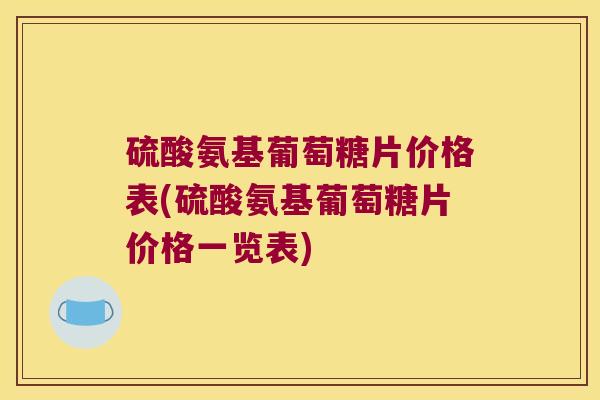 硫酸氨基葡萄糖片价格表(硫酸氨基葡萄糖片价格一览表)