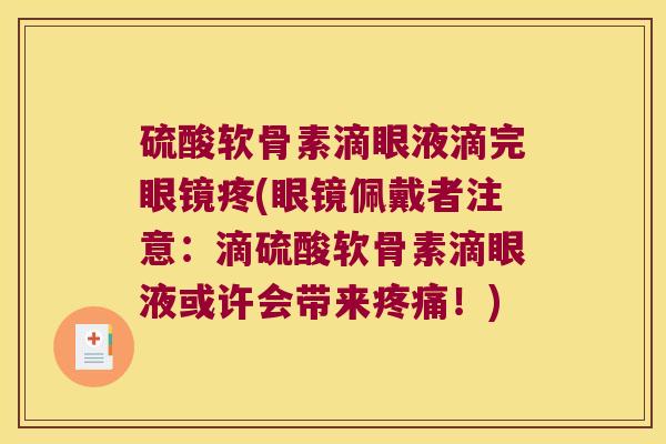 硫酸软骨素滴眼液滴完眼镜疼(眼镜佩戴者注意:滴硫酸软骨素滴眼液或许会带来疼痛!)