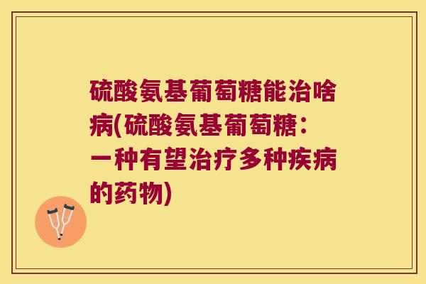 硫酸氨基葡萄糖能治啥病(硫酸氨基葡萄糖:一种有望治疗多种疾病的药物)