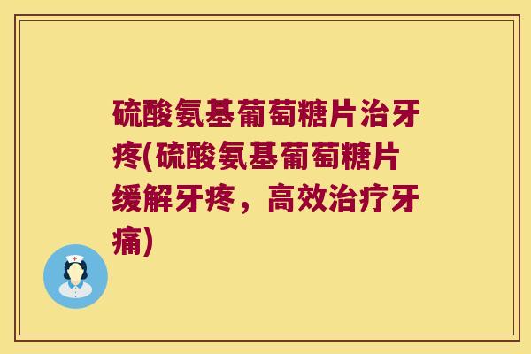 硫酸氨基葡萄糖片治牙疼(硫酸氨基葡萄糖片缓解牙疼,高效治疗牙痛)