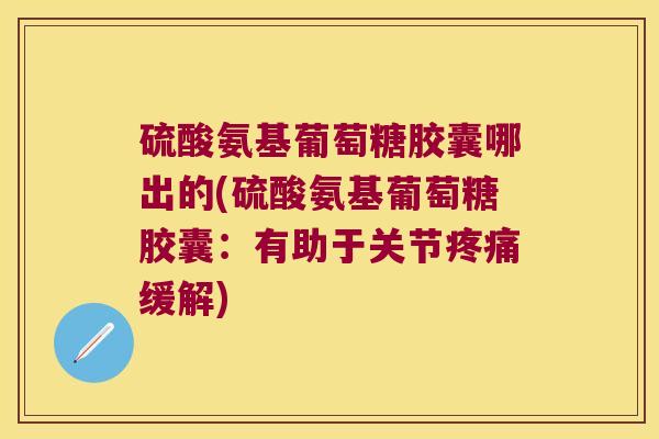 硫酸氨基葡萄糖胶囊哪出的(硫酸氨基葡萄糖胶囊:有助于关节缓解) 硫酸氨基葡萄糖胶囊哪出的(硫酸氨基葡萄糖胶囊:有助于关节缓解)