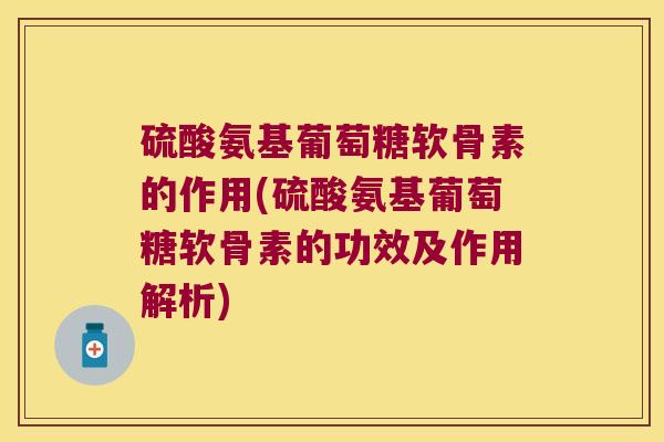 硫酸氨基葡萄糖软骨素的作用(硫酸氨基葡萄糖软骨素的功效及作用解析)